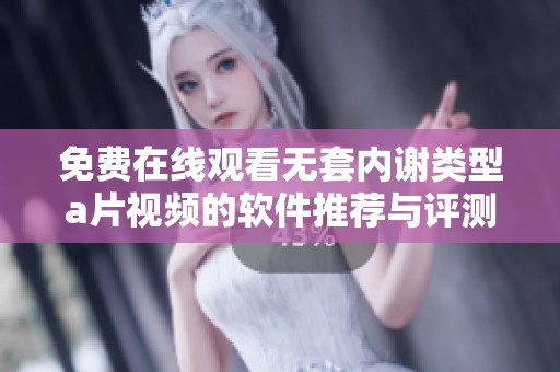 免费在线观看无套内谢类型a片视频的软件推荐与评测