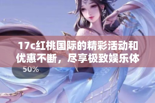 17c红桃国际的精彩活动和优惠不断，尽享极致娱乐体验与乐趣