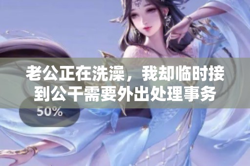 老公正在洗澡，我却临时接到公干需要外出处理事务