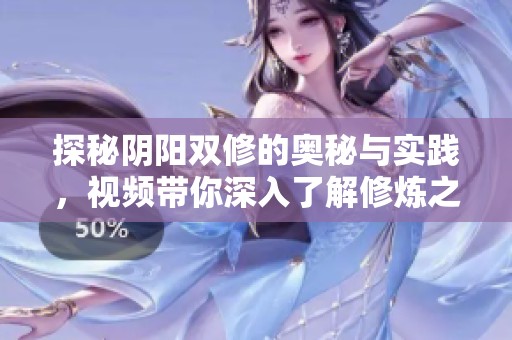 探秘阴阳双修的奥秘与实践，视频带你深入了解修炼之道