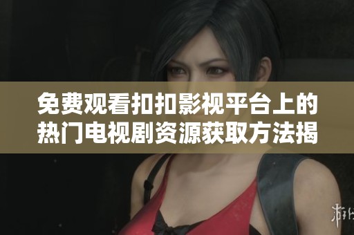 免费观看扣扣影视平台上的热门电视剧资源获取方法揭秘