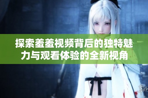 探索羞羞视频背后的独特魅力与观看体验的全新视角