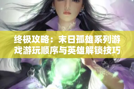 终极攻略：末日孤雄系列游戏游玩顺序与英雄解锁技巧全解析