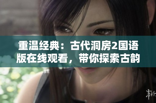 重温经典：古代洞房2国语版在线观看，带你探索古韵情怀与爱情故事