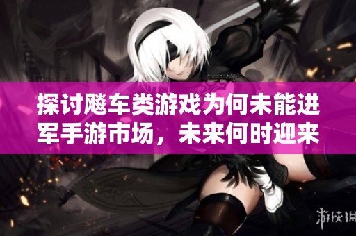 探讨飚车类游戏为何未能进军手游市场，未来何时迎来移动版热潮