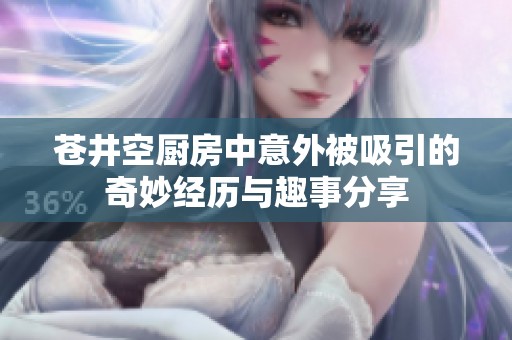 苍井空厨房中意外被吸引的奇妙经历与趣事分享