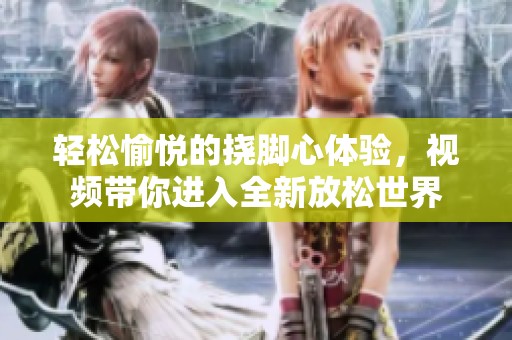 轻松愉悦的挠脚心体验，视频带你进入全新放松世界
