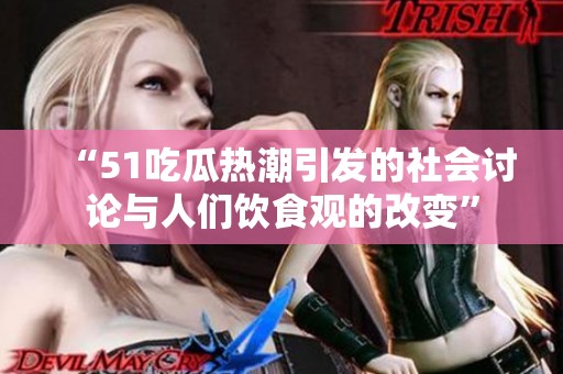 “51吃瓜热潮引发的社会讨论与人们饮食观的改变”