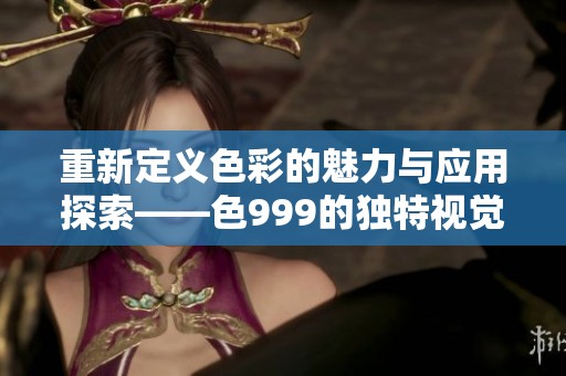 重新定义色彩的魅力与应用探索——色999的独特视觉体验
