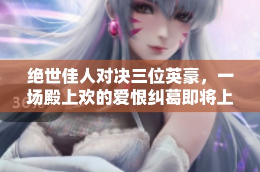 绝世佳人对决三位英豪，一场殿上欢的爱恨纠葛即将上演