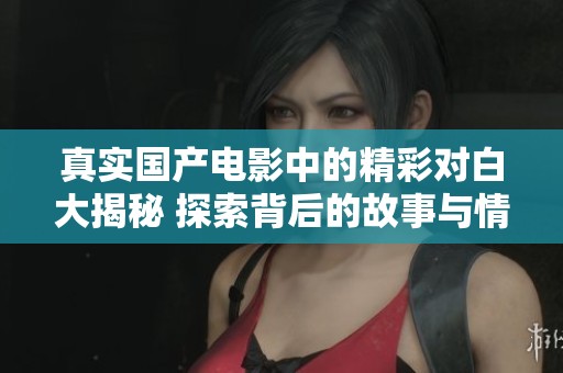 真实国产电影中的精彩对白大揭秘 探索背后的故事与情感
