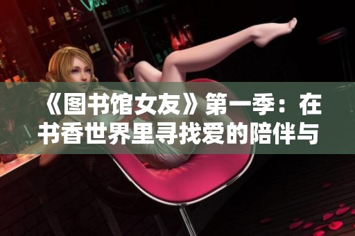 《图书馆女友》第一季：在书香世界里寻找爱的陪伴与成长