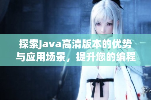 探索Java高清版本的优势与应用场景，提升您的编程体验与效率