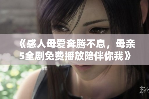 《感人母爱奔腾不息，母亲5全剧免费播放陪伴你我》