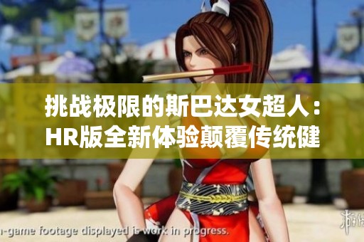 挑战极限的斯巴达女超人：HR版全新体验颠覆传统健身理念