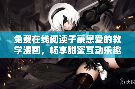 免费在线阅读子豪恩爱的教学漫画，畅享甜蜜互动乐趣！
