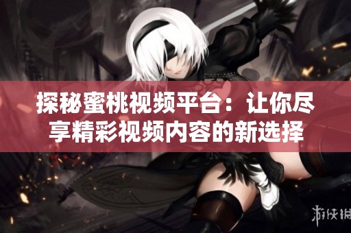探秘蜜桃视频平台：让你尽享精彩视频内容的新选择