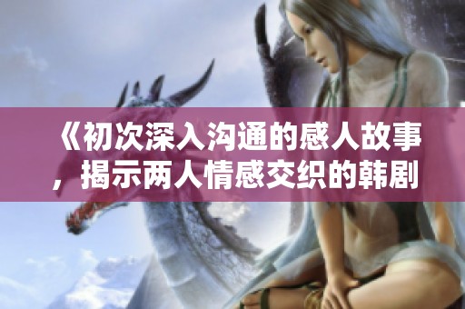 《初次深入沟通的感人故事，揭示两人情感交织的韩剧尝试》