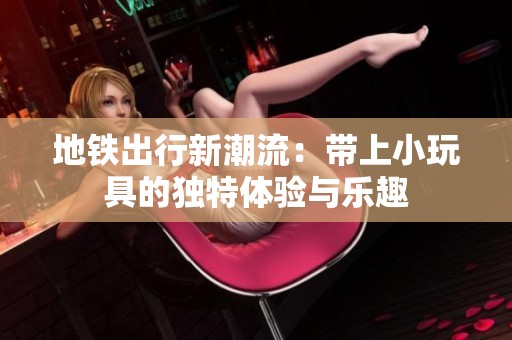 地铁出行新潮流：带上小玩具的独特体验与乐趣