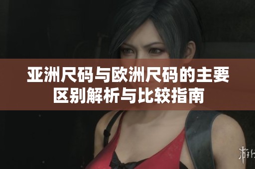 亚洲尺码与欧洲尺码的主要区别解析与比较指南