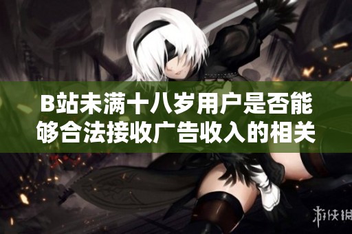 B站未满十八岁用户是否能够合法接收广告收入的相关政策分析与解读
