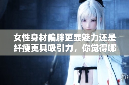 女性身材偏胖更显魅力还是纤瘦更具吸引力，你觉得哪个更好呢