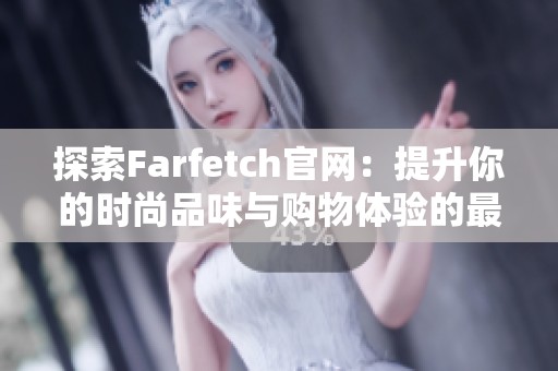 探索Farfetch官网：提升你的时尚品味与购物体验的最佳选择 