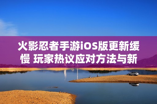 火影忍者手游iOS版更新缓慢 玩家热议应对方法与新对策