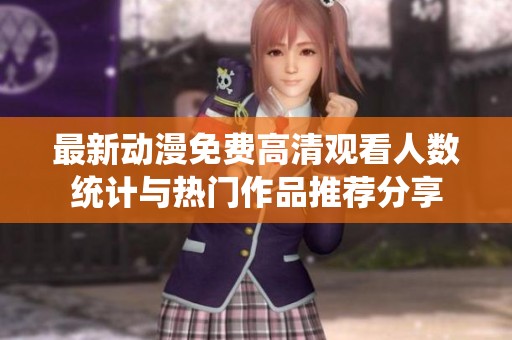 最新动漫免费高清观看人数统计与热门作品推荐分享