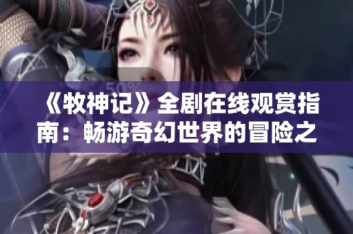 《牧神记》全剧在线观赏指南：畅游奇幻世界的冒险之旅