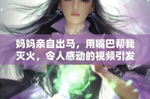 妈妈亲自出马，用嘴巴帮我灭火，令人感动的视频引发热议