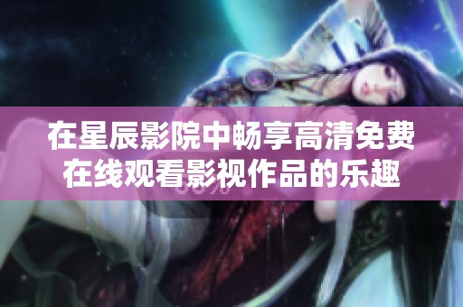 在星辰影院中畅享高清免费在线观看影视作品的乐趣