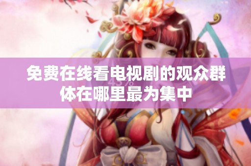 免费在线看电视剧的观众群体在哪里最为集中