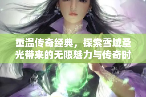 重温传奇经典，探索雪域圣光带来的无限魅力与传奇时代新篇章