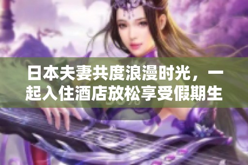 日本夫妻共度浪漫时光，一起入住酒店放松享受假期生活