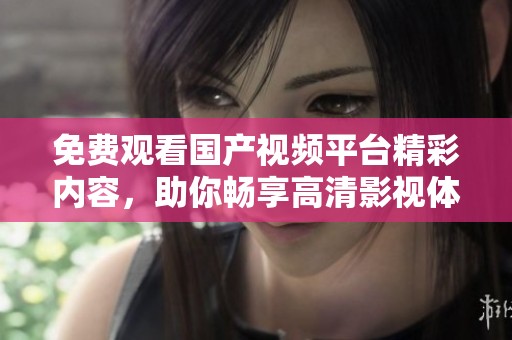 免费观看国产视频平台精彩内容，助你畅享高清影视体验