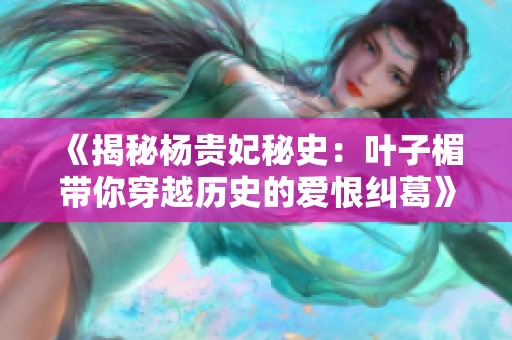 《揭秘杨贵妃秘史：叶子楣带你穿越历史的爱恨纠葛》