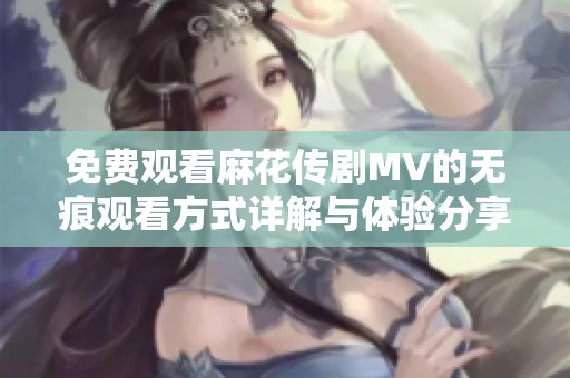 免费观看麻花传剧MV的无痕观看方式详解与体验分享