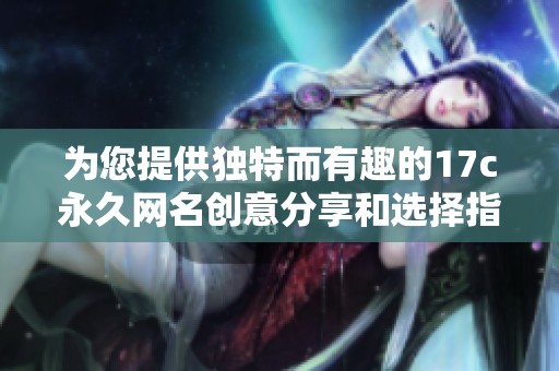 为您提供独特而有趣的17c永久网名创意分享和选择指南
