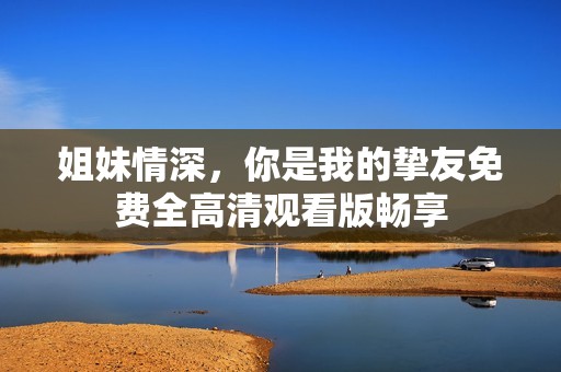 姐妹情深，你是我的挚友免费全高清观看版畅享