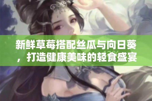 新鲜草莓搭配丝瓜与向日葵，打造健康美味的轻食盛宴