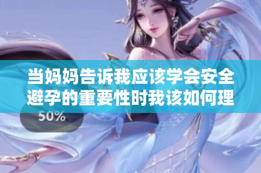 当妈妈告诉我应该学会安全避孕的重要性时我该如何理解和应对