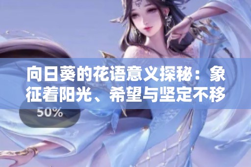 向日葵的花语意义探秘：象征着阳光、希望与坚定不移的爱