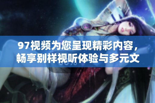 97视频为您呈现精彩内容，畅享别样视听体验与多元文化探索