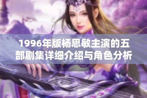 1996年版杨思敏主演的五部剧集详细介绍与角色分析