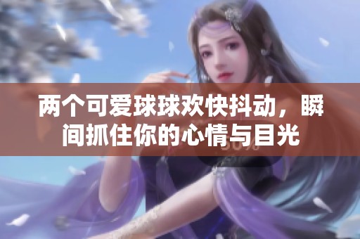 两个可爱球球欢快抖动，瞬间抓住你的心情与目光