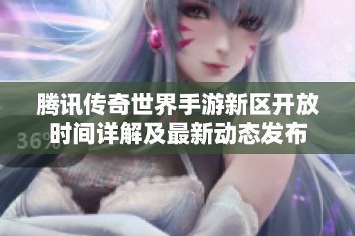 腾讯传奇世界手游新区开放时间详解及最新动态发布