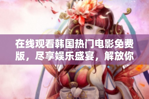 在线观看韩国热门电影免费版，尽享娱乐盛宴，解放你的观影体验