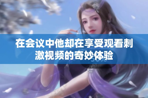 在会议中他却在享受观看刺激视频的奇妙体验