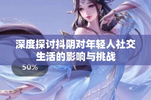 深度探讨抖阴对年轻人社交生活的影响与挑战